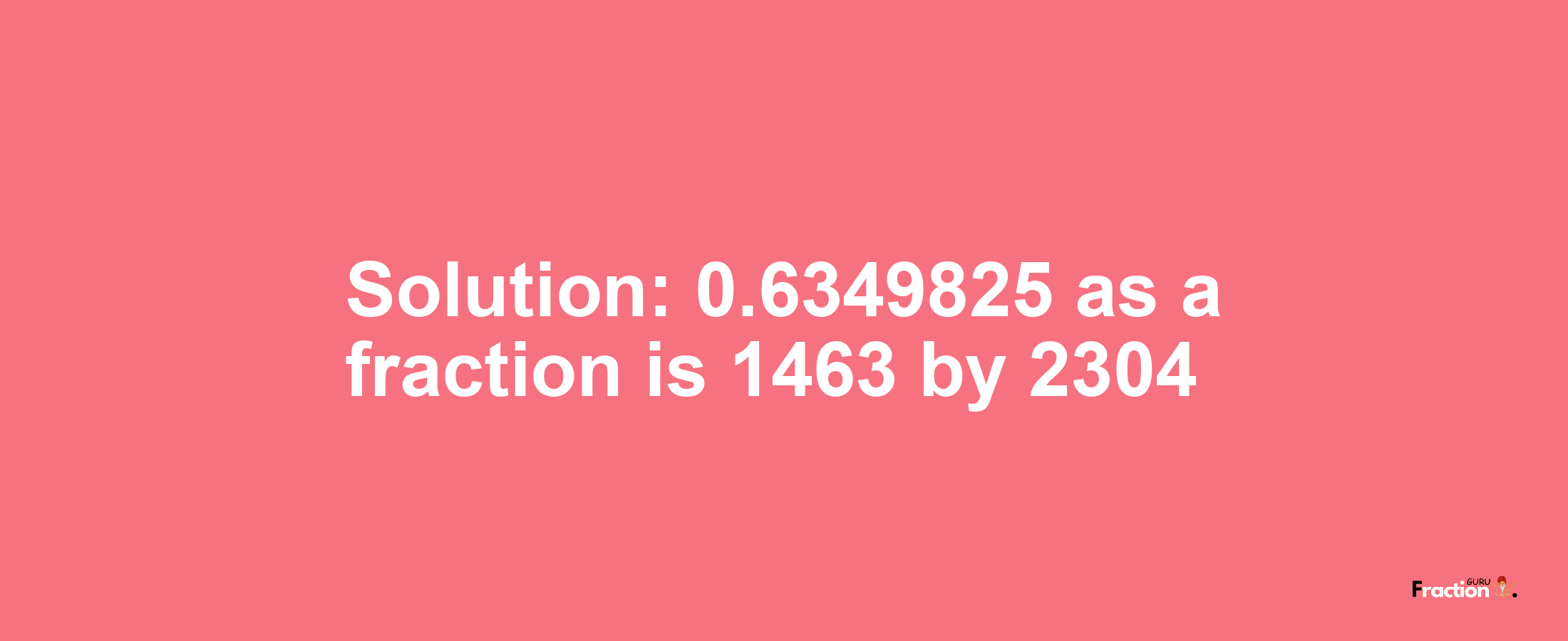 Solution:0.6349825 as a fraction is 1463/2304